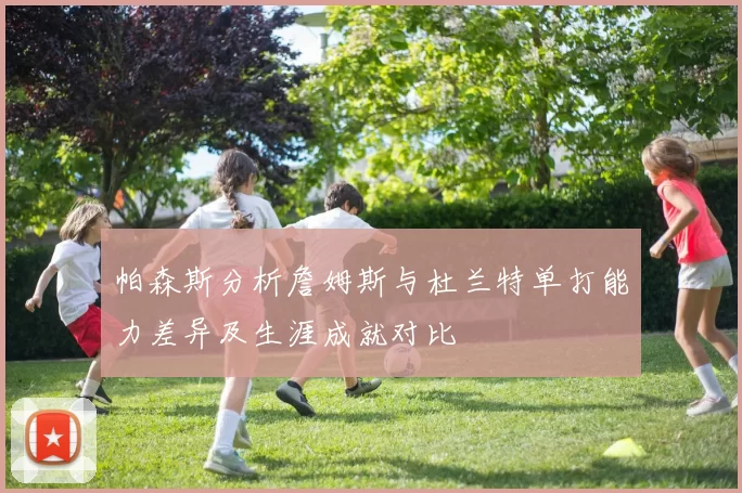 帕森斯分析詹姆斯与杜兰特单打能力差异及生涯成就对比