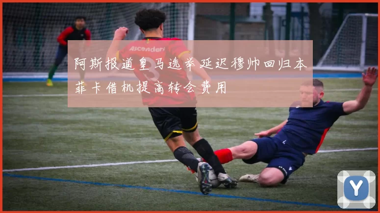 阿斯报道皇马选举延迟穆帅回归本菲卡借机提高转会费用