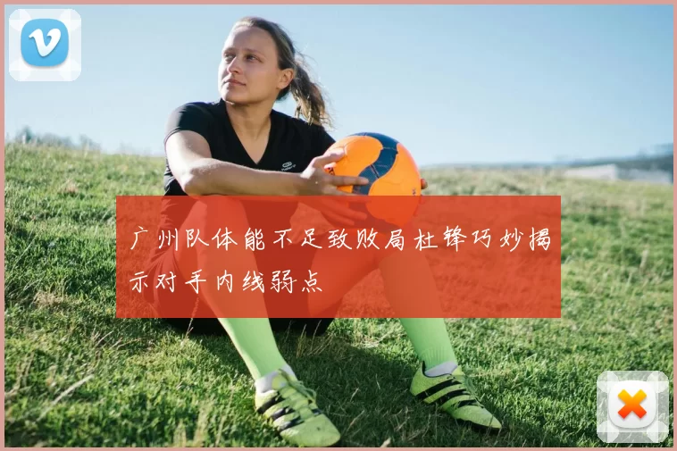 广州队体能不足致败局杜锋巧妙揭示对手内线弱点
