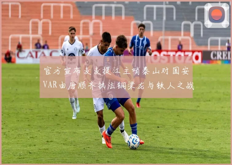 官方宣布麦麦提江主哨泰山对国安VAR由唐顺齐执法铜梁龙与铁人之战