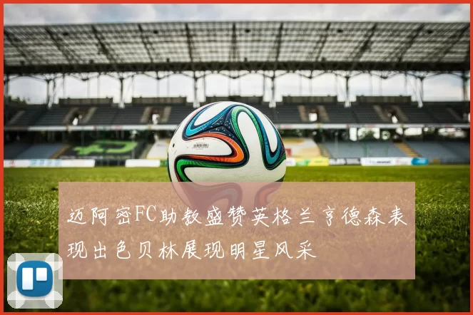 迈阿密FC助教盛赞英格兰亨德森表现出色贝林展现明星风采