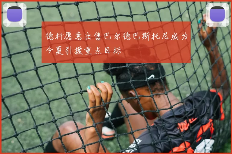 德科愿意出售巴尔德巴斯托尼成为今夏引援重点目标