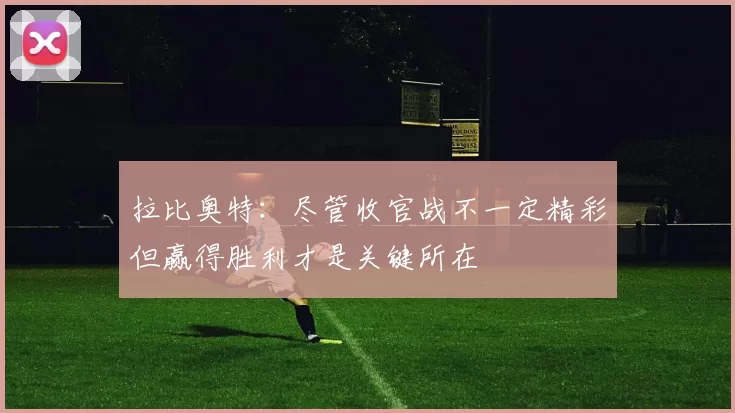 拉比奥特：尽管收官战不一定精彩但赢得胜利才是关键所在