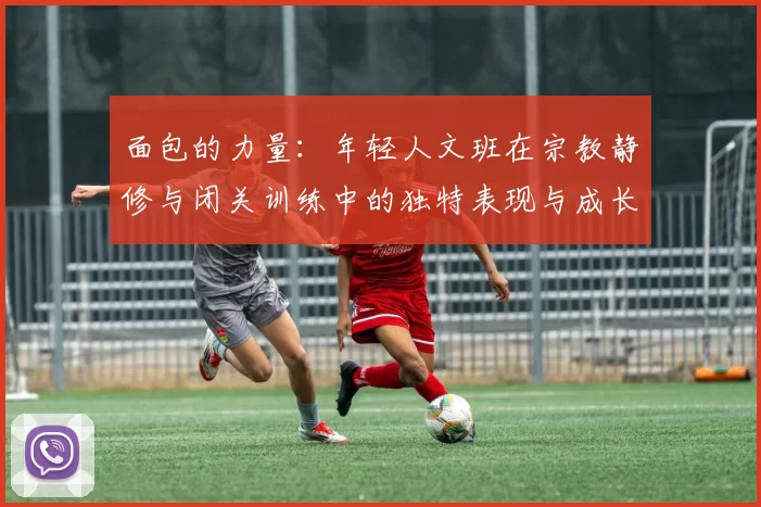 面包的力量：年轻人文班在宗教静修与闭关训练中的独特表现与成长