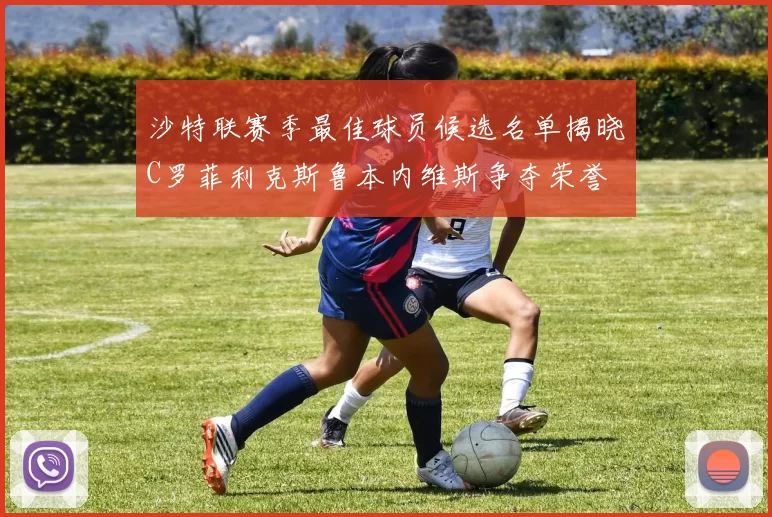 沙特联赛季最佳球员候选名单揭晓C罗菲利克斯鲁本内维斯争夺荣誉