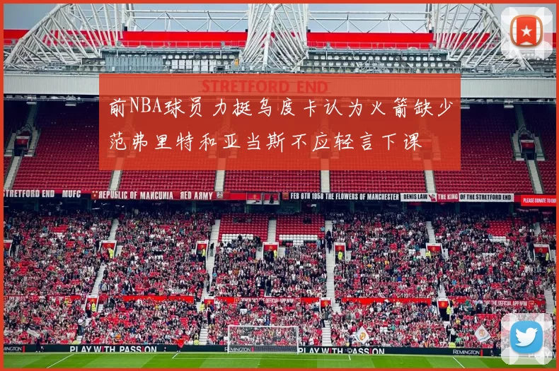 前NBA球员力挺乌度卡认为火箭缺少范弗里特和亚当斯不应轻言下课
