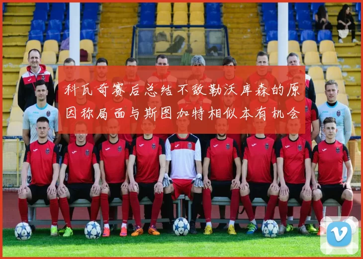 科瓦奇赛后总结不敌勒沃库森的原因称局面与斯图加特相似本有机会取胜但未能把握