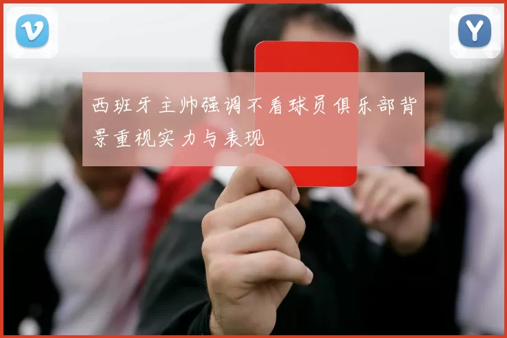 西班牙主帅强调不看球员俱乐部背景重视实力与表现