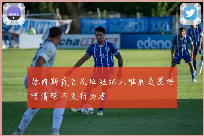 赫内斯直言足坛经纪人唯利是图呼吁清除不良行为者