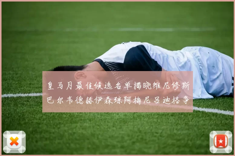 皇马月最佳候选名单揭晓维尼修斯巴尔韦德赫伊森琼阿梅尼吕迪格争夺荣誉