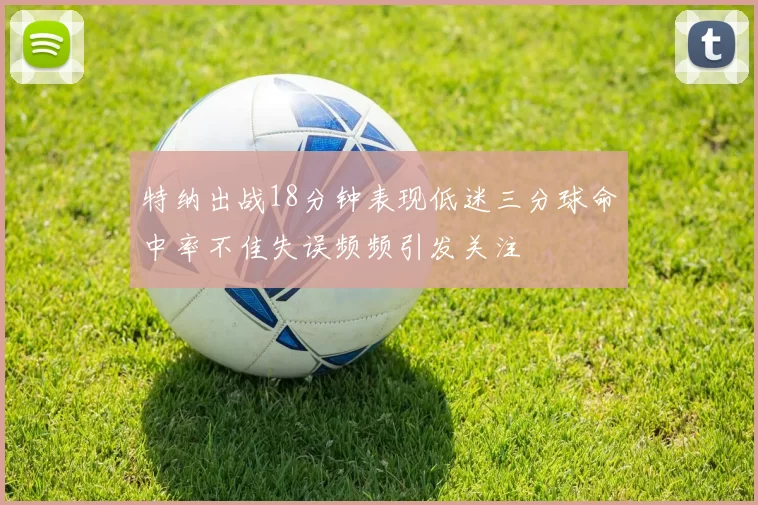 特纳出战18分钟表现低迷三分球命中率不佳失误频频引发关注