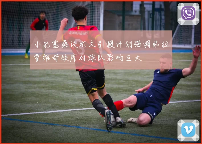 小孔塞桑谈尤文引援计划强调弗拉霍维奇缺席对球队影响巨大