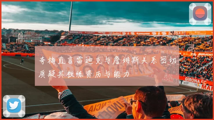夸梅直言雷迪克与詹姆斯关系密切质疑其教练资历与能力
