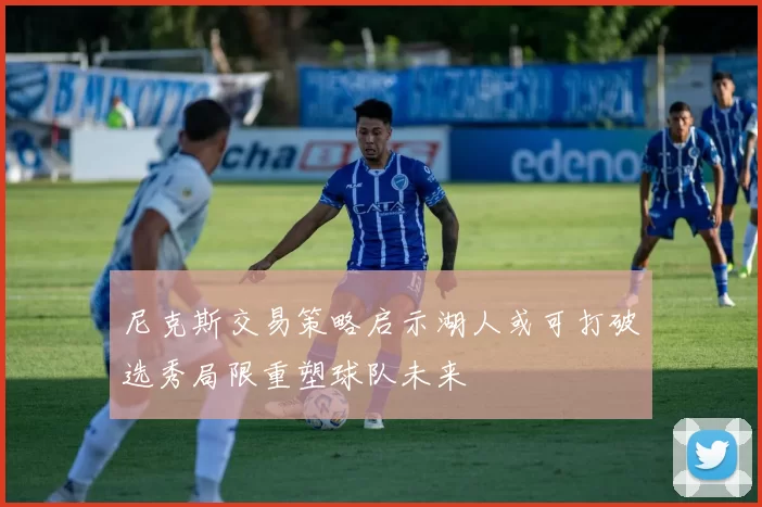 尼克斯交易策略启示湖人或可打破选秀局限重塑球队未来