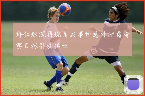 拜仁球探再现乌龙事件意外泄露考察目标引发热议