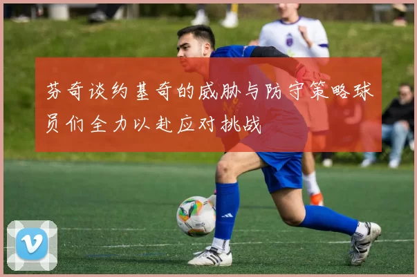 芬奇谈约基奇的威胁与防守策略球员们全力以赴应对挑战