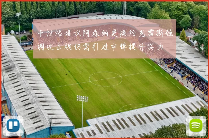 卡拉格建议阿森纳更换约克雷斯强调攻击线仍需引进中锋提升实力