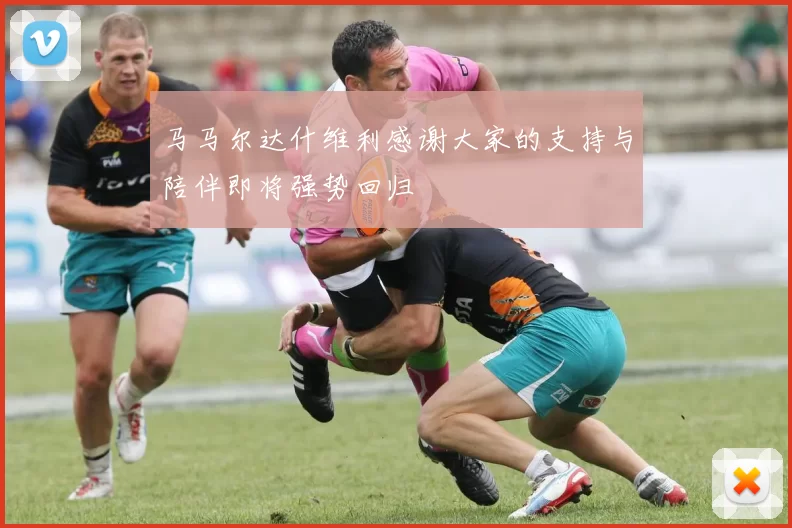 马马尔达什维利感谢大家的支持与陪伴即将强势回归