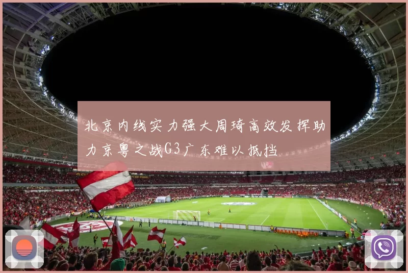 北京内线实力强大周琦高效发挥助力京粤之战G3广东难以抵挡