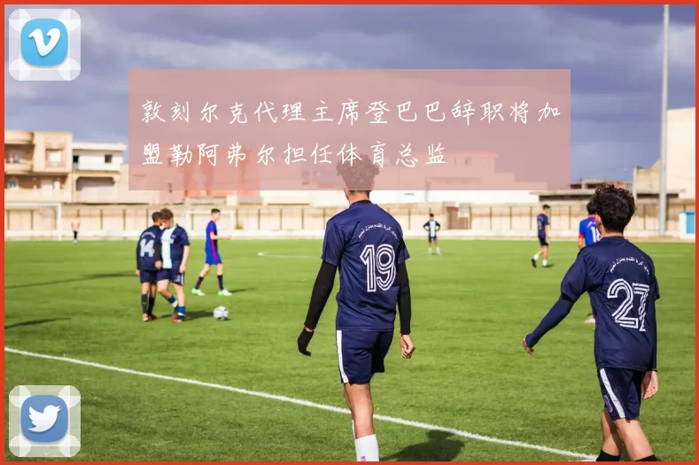 敦刻尔克代理主席登巴巴辞职将加盟勒阿弗尔担任体育总监
