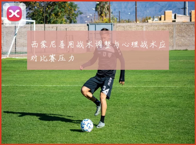西蒙尼善用战术调整与心理战术应对比赛压力