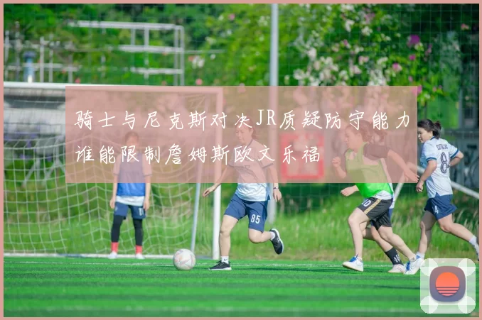 骑士与尼克斯对决JR质疑防守能力谁能限制詹姆斯欧文乐福