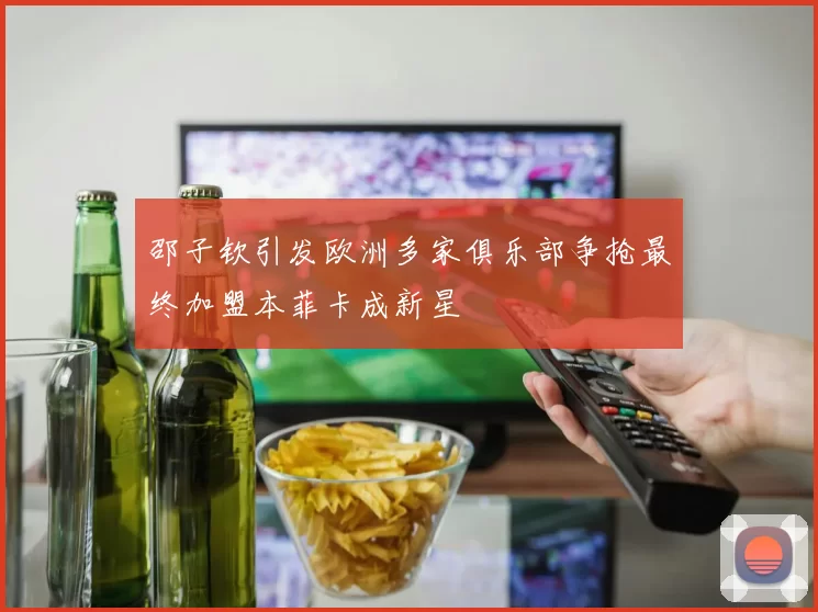 邵子钦引发欧洲多家俱乐部争抢最终加盟本菲卡成新星