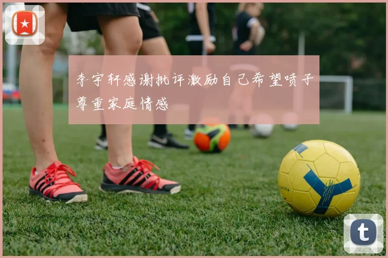 李宇轩感谢批评激励自己希望喷子尊重家庭情感